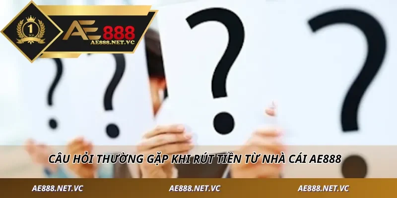 Câu hỏi thường gặp khi rút tiền từ nhà cái AE888